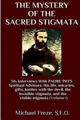 The Mystery Of The Sacred Stigmata: My Interviews With PADRE PIO's Spiritual Advisors by Freze, Michael