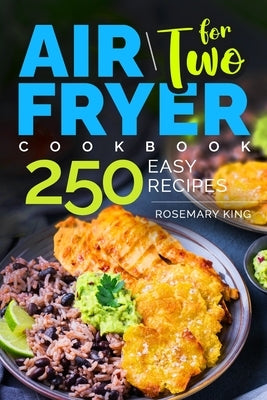 Air Fryer Cookbook for Two: 250 Easy Recipes.: Simple and Tasty Air Fryer Cooking for Beginners and Pros by King, Rosemary