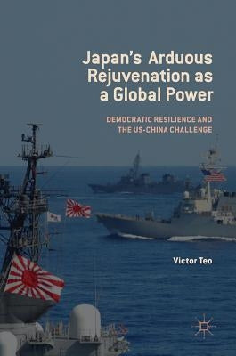 Japan's Arduous Rejuvenation as a Global Power: Democratic Resilience and the Us-China Challenge by Teo, Victor