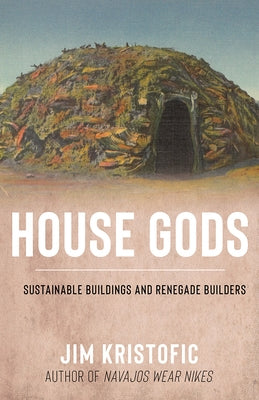 House Gods: Sustainable Buildings and Renegade Builders by Kristofic, Jim