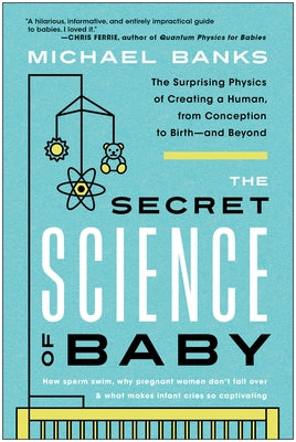 The Secret Science of Baby: The Surprising Physics of Creating a Human, from Conception to Birth--And Beyond by Banks, Michael