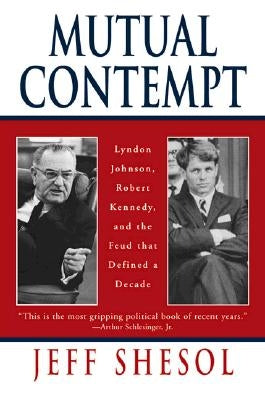 Mutual Contempt: Lyndon Johnson, Robert Kennedy, and the Feud That Defined a Decade by Shesol, Jeff