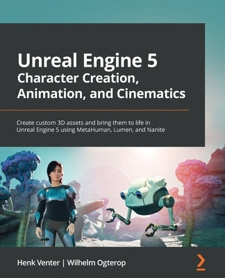 Unreal Engine 5 Character Creation, Animation and Cinematics: Create custom 3D assets and bring them to life in Unreal Engine 5 using MetaHuman, Lumen by Venter, Henk