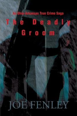 The Deadly Groom: An Ohio-Arkansas True Crime Saga by Fenley, Joe