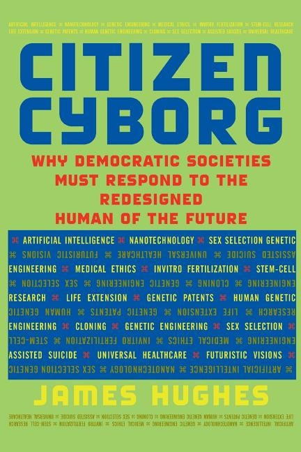 Citizen Cyborg: Why Democratic Societies Must Respond to the Redesigned Human of the Future by Hughes, James