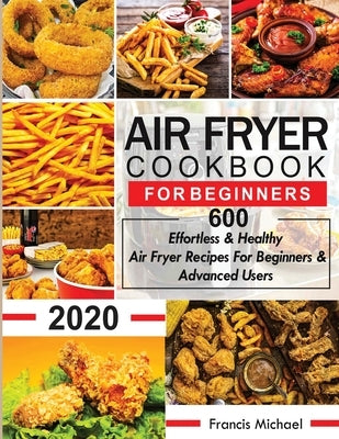 Air Fryer Cookbook for Beginners: 600 Effortless & Healthy Air Fryer Recipes for Beginners & Advanced Users: 600 Effortless & Healthy Air Fryer Recipe by Michael, Francis