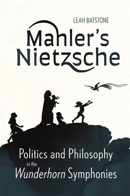 Mahler's Nietzsche: Politics and Philosophy in the Wunderhorn Symphonies by Batstone, Leah
