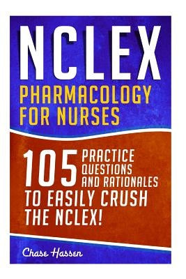 NCLEX: Pharmacology for Nurses: 105 Nursing Practice Questions & Rationales to EASILY Crush the NCLEX! by Hassen, Chase
