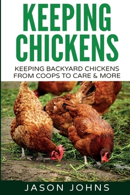 Keeping Chickens For Beginners: Keeping Backyard Chickens From Coops To Feeding To Care And More by Johns, Jason