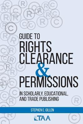 Guide to Rights Clearance & Permissions in Scholarly, Educational, and Trade Publishing by Gillen, Stephen E.