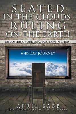 Seated In The Clouds, Ruling On The Earth: Discovering Your Dual-Position In Christ: A 40-Day Journey by Babb, April