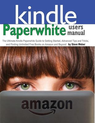 Paperwhite Users Manual: The Ultimate Kindle Paperwhite Guide to Getting Started, Advanced Tips and Tricks, and Finding Unlimited Free Books on by Weber, Steve