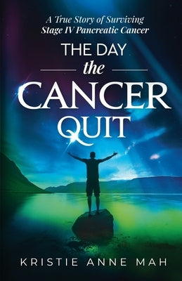 The Day the Cancer Quit: A True Story of Surviving Stage IV Pancreatic Cancer by Mah, Kristie Anne