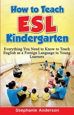 How to Teach ESL Kindergarten: Everything You Need to Know to Teach English as a Foreign Language to Young Learners by Anderson, Stephanie