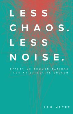 Less Chaos. Less Noise.: Effective Communications for an Effective Church by Meyer, Kem