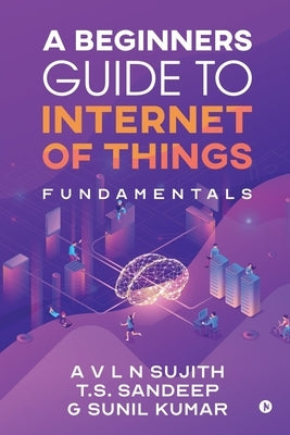 A Beginners Guide to Internet of Things: Fundamentals by A. V. L. N. Sujith