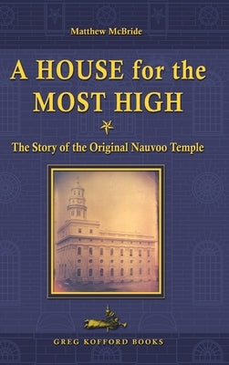 A House for the Most High: The Story of the Original Nauvoo Temple by McBride, Matthew