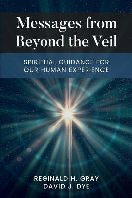 Messages from Beyond the Veil: Spiritual Guidance for Our Human Experience by Gray, Reginald H.