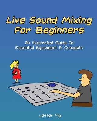 Live Sound Mixing For Beginners: An Illustrated Guide To Essential Equipment & Concepts by Ng, Lester