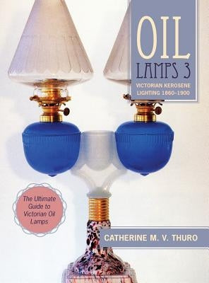 Oil Lamps 3: Victorian Kerosene Lighting 1860-1900 by Thuro, Catherine M. V.