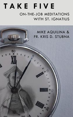 Take Five: On-The-Job Meditations with St. Ignatius by Stubna, Kris D.