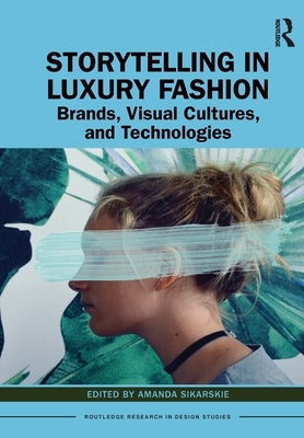 Storytelling in Luxury Fashion: Brands, Visual Cultures, and Technologies by Sikarskie, Amanda