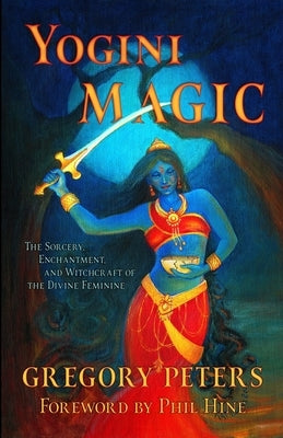 Yogini Magic: The Sorcery, Enchantment and Witchcraft of the Divine Feminine by Hine, Phil