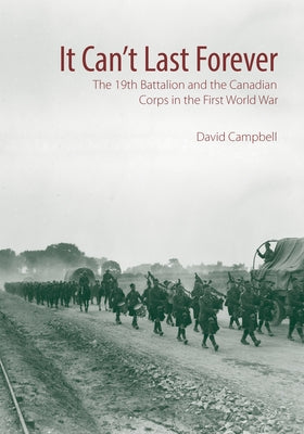 It Can't Last Forever: The 19th Battalion and the Canadian Corps in the First World War by Campbell, David