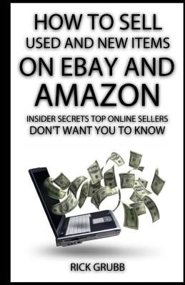 How To Sell Used And New Items On eBay And Amazon: Insider Secrets Top Online Sellers Don't Want You To Know by Grubb, Rick