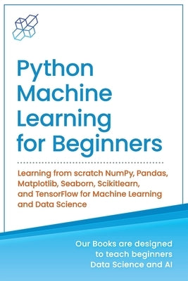 Python Machine Learning for Beginners: Learning from scratch NumPy, Pandas, Matplotlib, Seaborn, Scikitlearn, and TensorFlow for Machine Learning and by Publishing, Ai