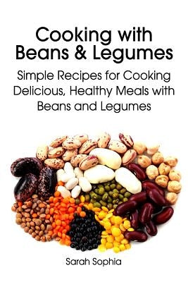 Cooking with Beans and Legumes: Simple Recipes for Cooking Delicious, Healthy Meals with Beans and Legumes by Sophia, Sarah