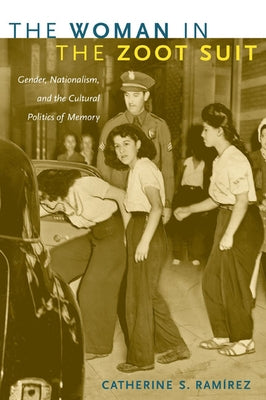 The Woman in the Zoot Suit: Gender, Nationalism, and the Cultural Politics of Memory by Ram&#237;rez, Catherine S.