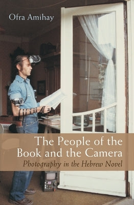 The People of the Book and the Camera: Photography in the Hebrew Novel by Amihay, Ofra