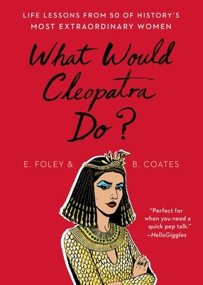 What Would Cleopatra Do?: Life Lessons from 50 of History's Most Extraordinary Women by Foley, Elizabeth