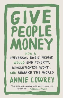 Give People Money: How a Universal Basic Income Would End Poverty, Revolutionize Work, and Remake the World by Lowrey, Annie