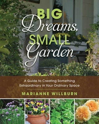 Big Dreams, Small Garden: A Guide to Creating Something Extraordinary in Your Ordinary Space by Willburn, Marianne