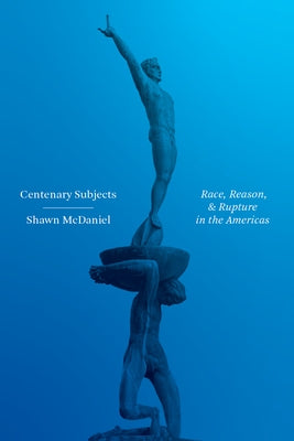 Centenary Subjects: Race, Reason, and Rupture in the Americas by McDaniel, Shawn