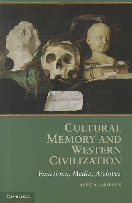 Cultural Memory and Western Civilization: Functions, Media, Archives by Assmann, Aleida