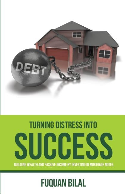 Turning Distress Into Success: Building Wealth and Passive Income Investing in Mortgage Notes by Bilal, Fuquan