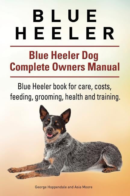 Blue Heeler. Blue Heeler Dog Complete Owners Manual. Blue Heeler book for care, costs, feeding, grooming, health and training. by Moore, Asia