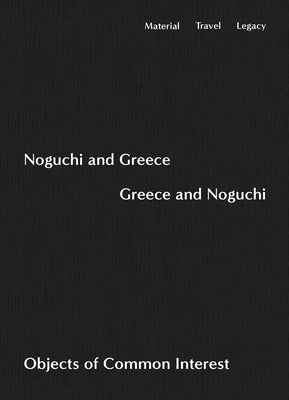 Noguchi and Greece, Greece and Noguchi: Objects of Common Interest by Noguchi, Isamu