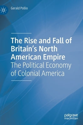 The Rise and Fall of Britain's North American Empire: The Political Economy of Colonial America by Pollio, Gerald