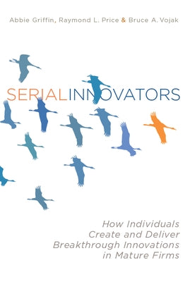 Serial Innovators: How Individuals Create and Deliver Breakthrough Innovations in Mature Firms by Griffin, Abbie