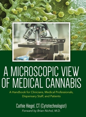 A Microscopic View of Medical Cannabis: A Handbook for Clinicians, Medical Professionals, Dispensary Staff, and Patients by Hiegel, Cathie
