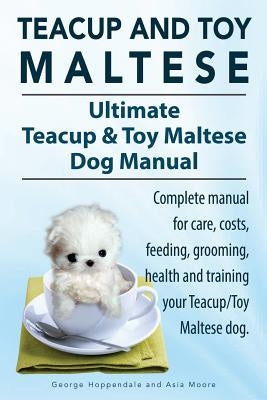 Teacup Maltese and Toy Maltese Dogs. Ultimate Teacup & Toy Maltese Book. Complete manual for care, costs, feeding, grooming, health and training your by Hoppendale, George