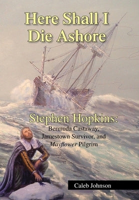 Here Shall I Die Ashore: Stephen Hopkins: Bermuda Castaway, Jamestown Survivor, and Mayflower Pilgrim. by Johnson, Caleb