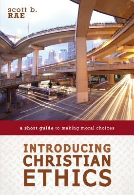 Introducing Christian Ethics: A Short Guide to Making Moral Choices by Rae, Scott