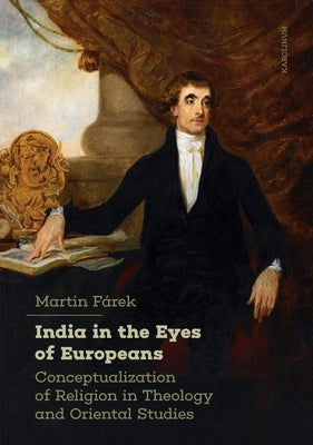 India in the Eyes of Europeans: Conceptualization of Religion in Theology and Oriental Studies by F&#225;rek, Martin