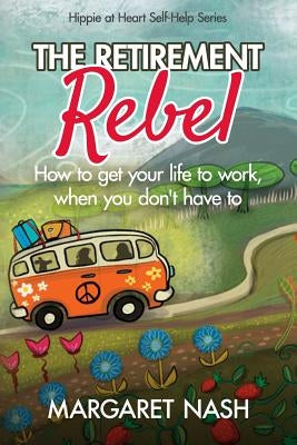 The Retirement Rebel: How to get your life to work, when you don't have to by Nash, Margaret