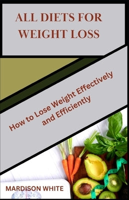 All Diets for Weight Loss: How to Lose Weight Effectively and Efficiently by White, Mardison